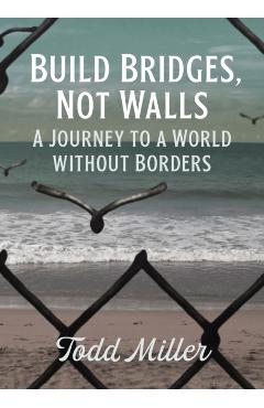 Build Bridges, Not Walls: A Journey to a World Without Borders - Todd Miller