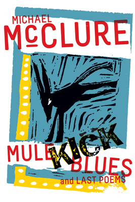 Mule Kick Blues: And Last Poems - Michael Mcclure