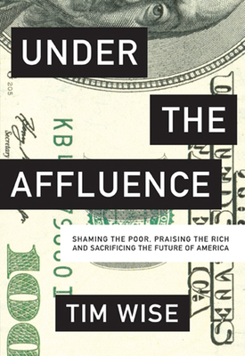 Under the Affluence: Shaming the Poor, Praising the Rich and Sacrificing the Future of America - Tim Wise