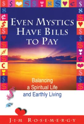 Even Mystics Have Bills to Pay: Balancing a Spiritual Life and Earthly Living - Jim Rosemergy
