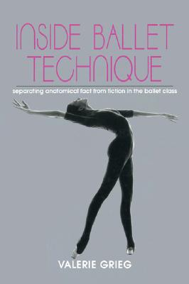 Inside Ballet Technique: Separating Anatomical Fact from Fiction in the Ballet Class - Valerie Grieg