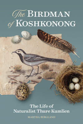 The Birdman of Koshkonong: The Life of Naturalist Thure Kumlien - Martha Bergland