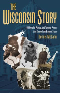 Coperta cărții 'The Wisconsin Story: 150 People, Places, and Turning Points That Shaped the Badger State - Dennis Mccann'