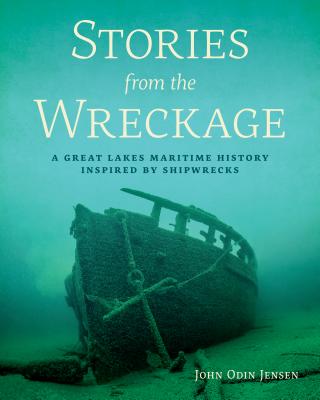 Stories from the Wreckage: A Great Lakes Maritime History Inspired by Shipwrecks - John Odin Jensen