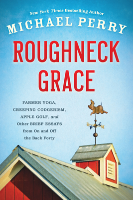 Roughneck Grace: Farmer Yoga, Creeping Codgerism, Apple Golf, and Other Brief Essays from on and Off the Back Forty - Michael Perry