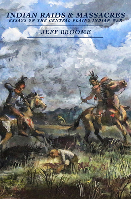 Indian Raids and Massacres: Essays on the Central Plains Indian War - Jeff Broome