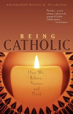 Being Catholic: How We Believe, Practice and Think - Daniel E. Pilarczyk