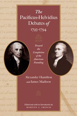 The Pacificus-Helvidius Debates of 1793-1794: Toward the Completion of the American Founding - Alexander Hamilton