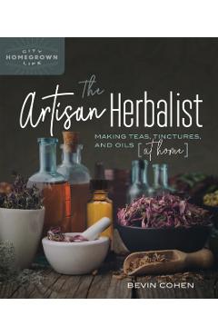The Artisan Herbalist: Making Teas, Tinctures, and Oils at Home - Bevin Cohen