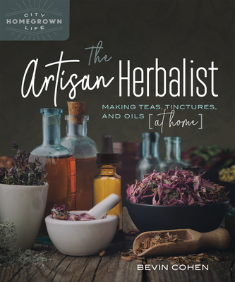 The Artisan Herbalist: Making Teas, Tinctures, and Oils at Home - Bevin Cohen