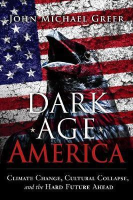 Dark Age America: Climate Change, Cultural Collapse, and the Hard Future Ahead - John Michael Greer