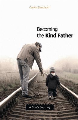 Becoming the Kind Father: A Son's Journey - Calvin Sandborn