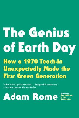 The Genius of Earth Day: How a 1970 Teach-In Unexpectedly Made the First Green Generation - Adam Rome