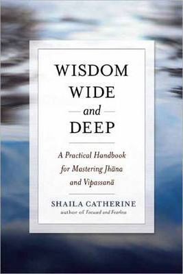 Wisdom Wide and Deep: A Practical Handbook for Mastering Jhana and Vipassana - Shaila Catherine