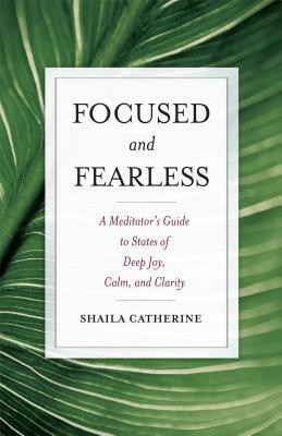 Focused and Fearless: A Meditator's Guide to States of Deep Joy, Calm, and Clarity - Shaila Catherine