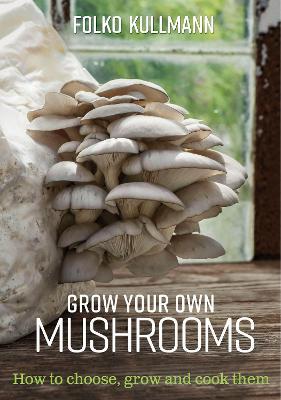 Grow Your Own Mushrooms: How to Choose, Grow and Cook Them - Folko Kullmann