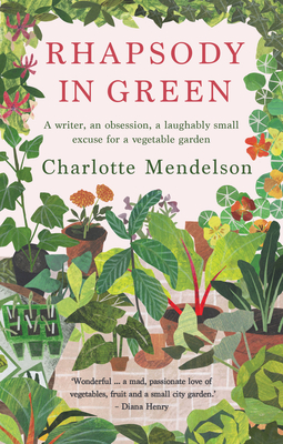Rhapsody in Green: A Novelist, an Obsession, a Laughably Small Excuse for a Vegetable Garden - Charlotte Mendelson