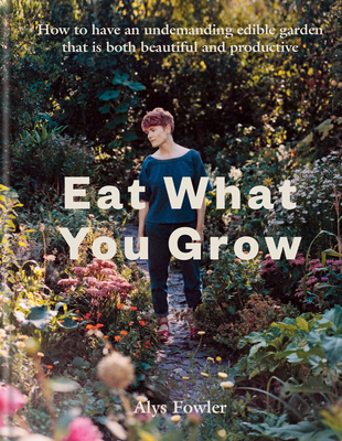Eat What You Grow: How to Have an Undemanding Edible Garden That Is Both Beautiful and Productive - Alys Fowler