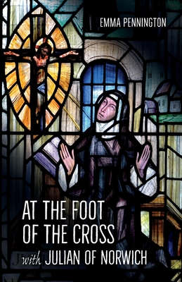 At the Foot of the Cross with Julian of Norwich - Emma Pennington
