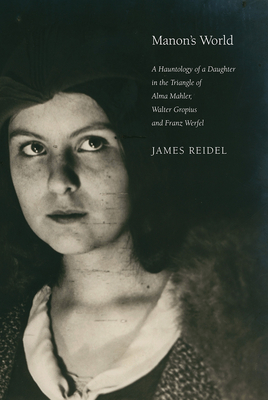 Manon's World: A Hauntology of a Daughter in the Triangle of Alma Mahler, Walter Gropius and Franz Werfel - James Reidel