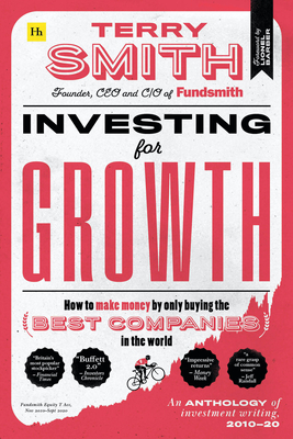 Investing for Growth: How to Make Money by Only Buying the Best Companies in the World - An Anthology of Investment Writing, 2010-20 - Terry Smith