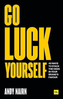 Go Luck Yourself: 40 Ways to Stack the Odds in Your Brand's Favour - Andy Nairn