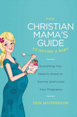 The Christian Mama's Guide to Having a Baby: Everything You Need to Know to Survive (and Love) Your Pregnancy - Erin Macpherson
