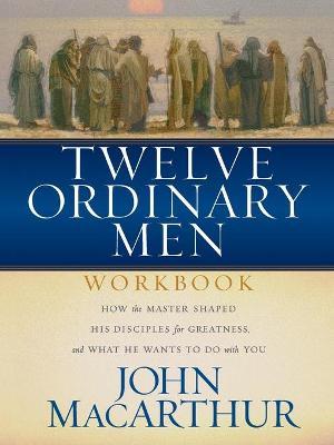 Twelve Ordinary Men Workbook: How the Master Shaped His Disciples for Greatness, and What He Wants to Do with You - John F. Macarthur