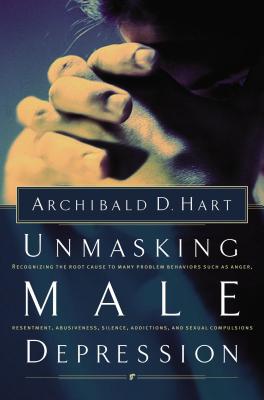 Unmasking Male Depression: Reconize the Root Cause to Many Problem Behaviors Such as Anger, Resentment, Abusiveness, Silence and Sexual Compulsio - Archibald Hart
