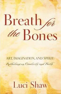 Breath for the Bones: Art, Imagination, and Spirit: Reflections on Creativity and Faith - Luci Shaw