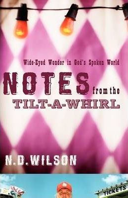 Notes from the Tilt-A-Whirl: Wide-Eyed Wonder in God's Spoken World - N. D. Wilson