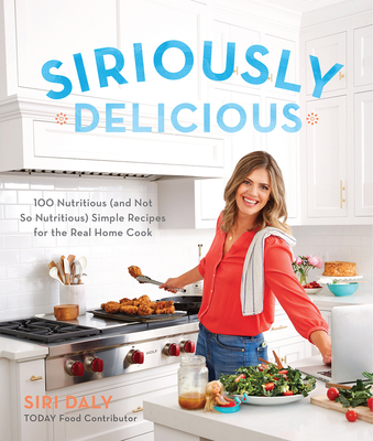 Siriously Delicious: 100 Nutritious (and Not So Nutritious) Simple Recipes for the Real Home Cook - Siri Daly