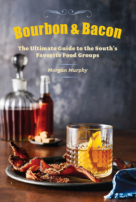 Bourbon & Bacon: The Ultimate Guide to the South's Favorite Foods - Morgan Murphy