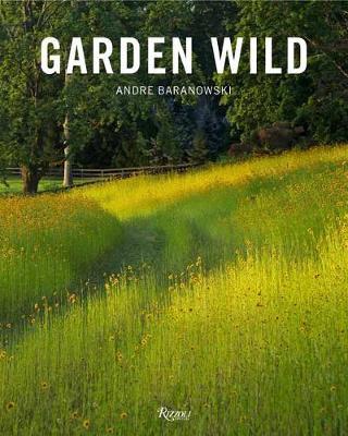 Garden Wild: Wildflower Meadows, Prairie-Style Plantings, Rockeries, Ferneries, and Other Sustainable Designs Inspired by Nature - Andre Baranowski