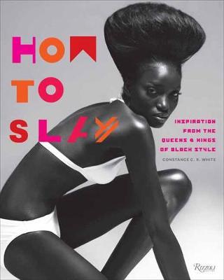 How to Slay: Inspiration from the Queens and Kings of Black Style - Constance C. R. White
