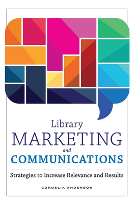 Library Marketing and Communications: Strategies to Increase Relevance and Results - Cordelia Anderson