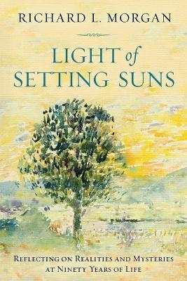 Light of the Setting Suns: Reflecting on Realities and Mysteries at Ninety Years of Life - Richard L. Morgan