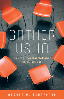 Gather Us in: Leading Transformational Small Groups - Angela D Schaffner