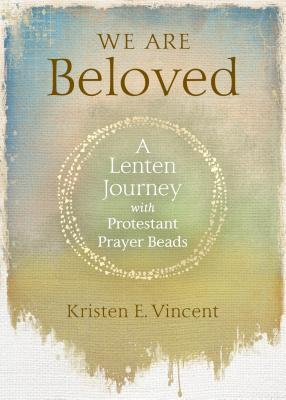 We Are Beloved: A Lenten Journey with Protestant Prayer Beads - Kristen E. Vincent