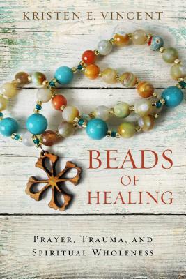 Beads of Healing: Prayer, Trauma, and Spiritual Wholeness - Kristen E. Vincent
