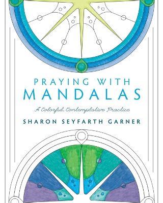 Praying with Mandalas: A Colorful, Contemplative Practice - Sharon Seyfarth Garner