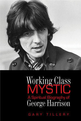 Working Class Mystic: A Spiritual Biography of George Harrison - Gary Tillery