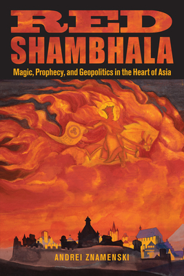 Red Shambhala: Magic, Prophecy, and Geopolitics in the Heart of Asia - Andrei A. Znamenski