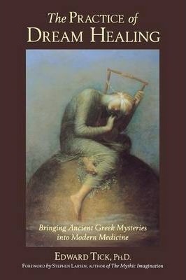 The Practice of Dream Healing: Bringing Ancient Greek Mysteries Into Modern Medicine - Edward Tick Phd