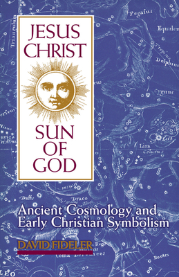 Jesus Christ, Sun of God: Ancient Cosmology and Early Christian Symbolism - David Fideler