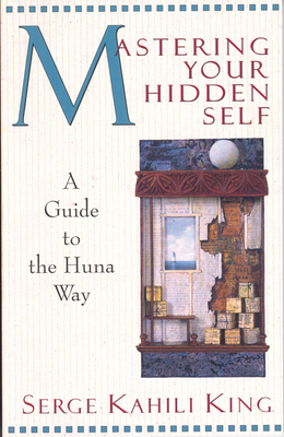 Mastering Your Hidden Self: A Guide to the Huna Way - Serge Kahili King