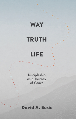 Way, Truth, Life: Discipleship as a Journey of Grace - David A. Busic