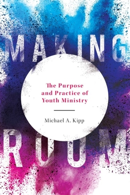 Making Room: The Purpose and Practice of Youth Ministry - Michael A. Kipp