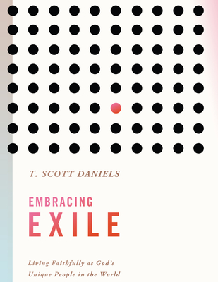 Embracing Exile: Living Faithfully as God's Unique People in the World - T. Scott Daniels