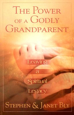 The Power of a Godly Grandparent: Leaving a Spiritual Legacy - Stephen Bly